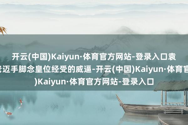 开云(中国)Kaiyun·体育官方网站-登录入口袁克文如故被他的老迈手脚念皇位经受的威逼-开云(中国)Kaiyun·体育官方网站-登录入口