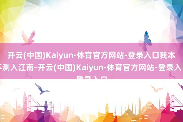 开云(中国)Kaiyun·体育官方网站-登录入口我本不测入江南-开云(中国)Kaiyun·体育官方网站-登录入口