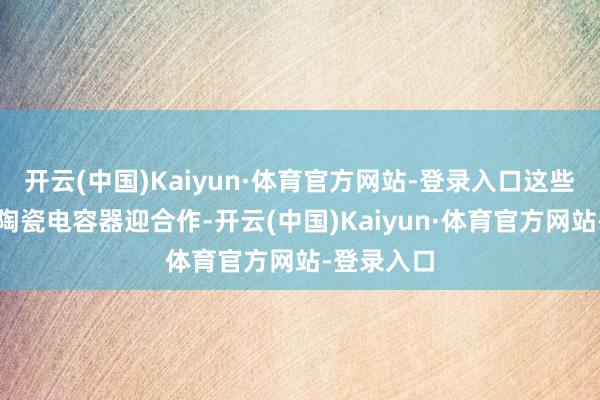 开云(中国)Kaiyun·体育官方网站-登录入口这些电感器与陶瓷电容器迎合作-开云(中国)Kaiyun·体育官方网站-登录入口
