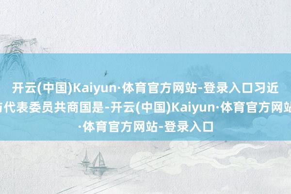 开云(中国)Kaiyun·体育官方网站-登录入口习近平总布告与代表委员共商国是-开云(中国)Kaiyun·体育官方网站-登录入口
