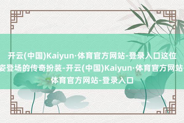 开云(中国)Kaiyun·体育官方网站-登录入口这位以倾世之姿登场的传奇扮装-开云(中国)Kaiyun·体育官方网站-登录入口