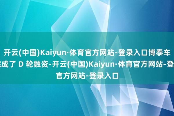 开云(中国)Kaiyun·体育官方网站-登录入口博泰车联网完成了 D 轮融资-开云(中国)Kaiyun·体育官方网站-登录入口