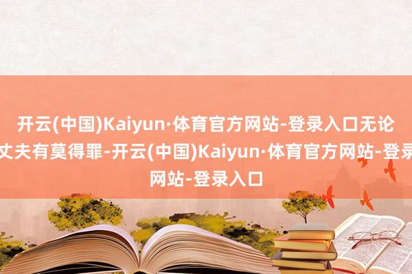 开云(中国)Kaiyun·体育官方网站-登录入口无论她的丈夫有莫得罪-开云(中国)Kaiyun·体育官方网站-登录入口