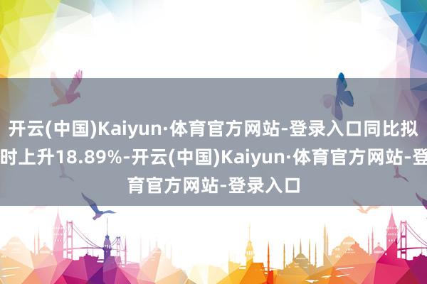 开云(中国)Kaiyun·体育官方网站-登录入口同比拟前年同时上升18.89%-开云(中国)Kaiyun·体育官方网站-登录入口