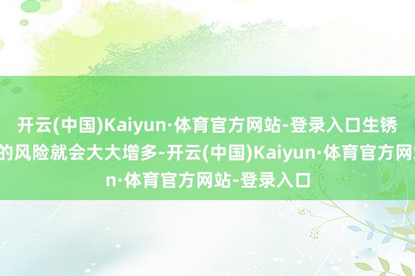 开云(中国)Kaiyun·体育官方网站-登录入口生锈和搏斗不良的风险就会大大增多-开云(中国)Kaiyun·体育官方网站-登录入口