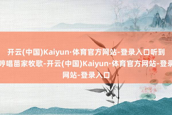 开云(中国)Kaiyun·体育官方网站-登录入口听到邻居哼唱苗家牧歌-开云(中国)Kaiyun·体育官方网站-登录入口