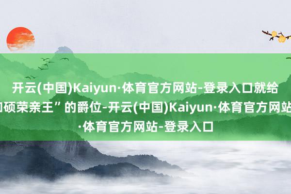 开云(中国)Kaiyun·体育官方网站-登录入口就给了他个“和硕荣亲王”的爵位-开云(中国)Kaiyun·体育官方网站-登录入口