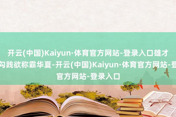 开云(中国)Kaiyun·体育官方网站-登录入口雄才大概的勾践欲称霸华夏-开云(中国)Kaiyun·体育官方网站-登录入口