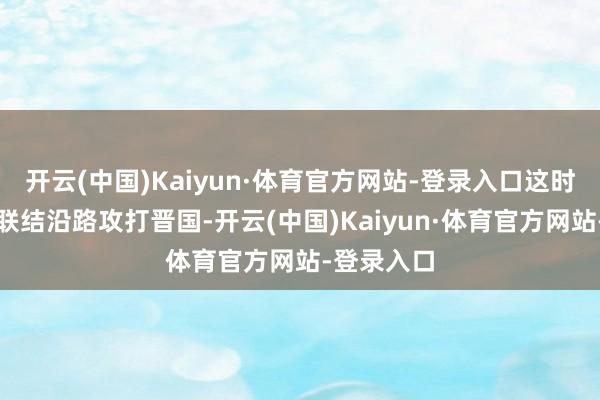 开云(中国)Kaiyun·体育官方网站-登录入口这时也与楚国联结沿路攻打晋国-开云(中国)Kaiyun·体育官方网站-登录入口