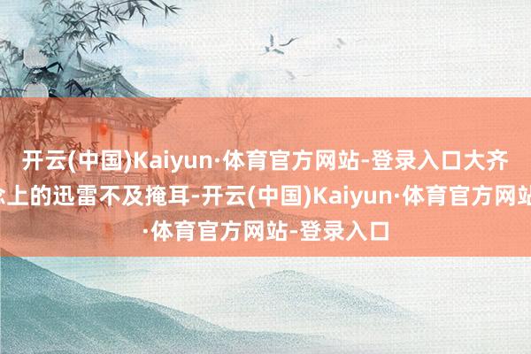 开云(中国)Kaiyun·体育官方网站-登录入口大齐次在赛说念上的迅雷不及掩耳-开云(中国)Kaiyun·体育官方网站-登录入口