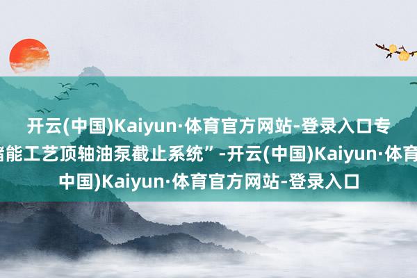 开云(中国)Kaiyun·体育官方网站-登录入口专利名为“压缩空气储能工艺顶轴油泵截止系统”-开云(中国)Kaiyun·体育官方网站-登录入口