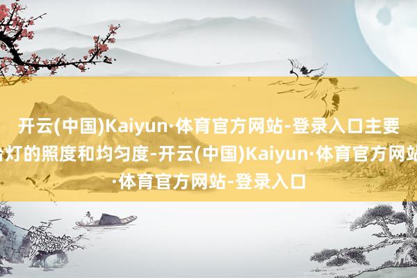 开云(中国)Kaiyun·体育官方网站-登录入口主要磨练的是台灯的照度和均匀度-开云(中国)Kaiyun·体育官方网站-登录入口