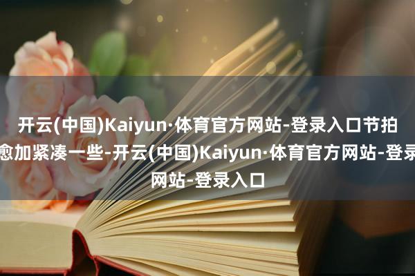 开云(中国)Kaiyun·体育官方网站-登录入口节拍也会愈加紧凑一些-开云(中国)Kaiyun·体育官方网站-登录入口