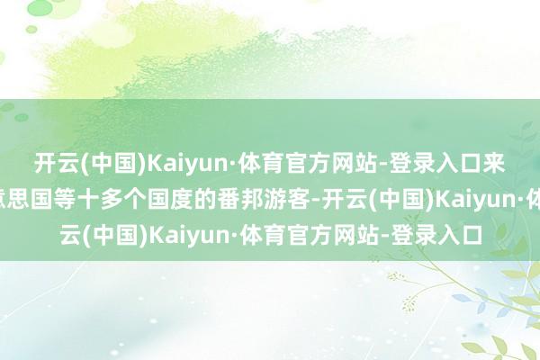 开云(中国)Kaiyun·体育官方网站-登录入口来自西班牙、韩国、好意思国等十多个国度的番邦游客-开云(中国)Kaiyun·体育官方网站-登录入口