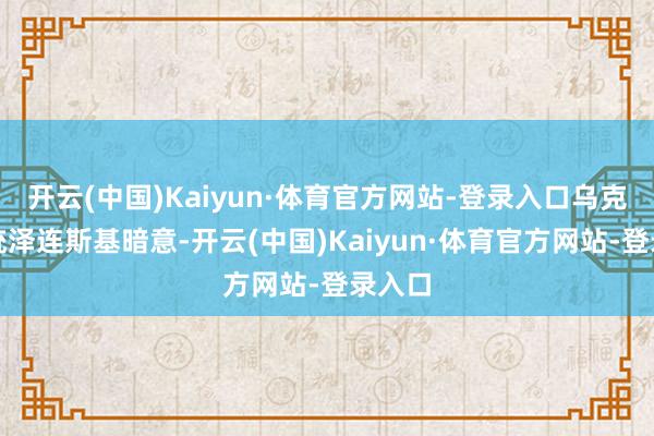 开云(中国)Kaiyun·体育官方网站-登录入口乌克兰总统泽连斯基暗意-开云(中国)Kaiyun·体育官方网站-登录入口