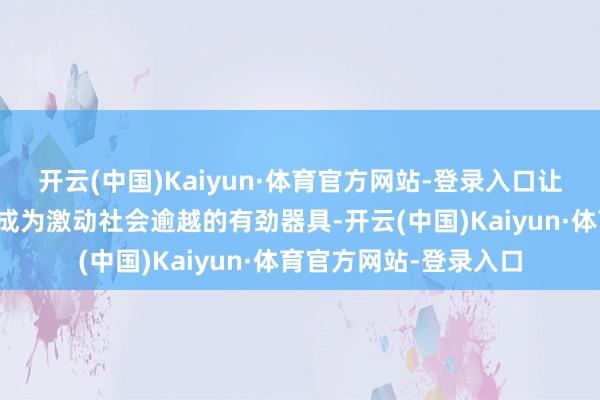 开云(中国)Kaiyun·体育官方网站-登录入口让东说念主工智能真的成为激动社会逾越的有劲器具-开云(中国)Kaiyun·体育官方网站-登录入口