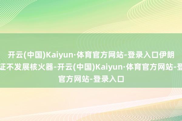 开云(中国)Kaiyun·体育官方网站-登录入口伊朗不错保证不发展核火器-开云(中国)Kaiyun·体育官方网站-登录入口