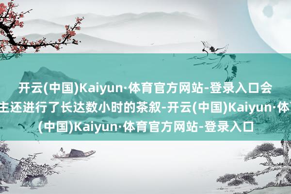 开云(中国)Kaiyun·体育官方网站-登录入口会谈后两国探讨东说念主还进行了长达数小时的茶叙-开云(中国)Kaiyun·体育官方网站-登录入口