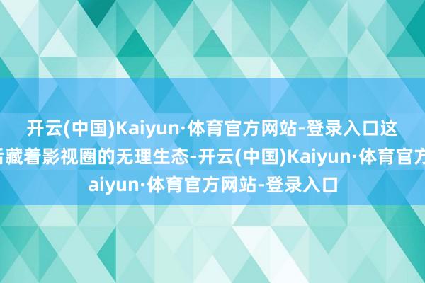 开云(中国)Kaiyun·体育官方网站-登录入口这场选角翻车背后藏着影视圈的无理生态-开云(中国)Kaiyun·体育官方网站-登录入口
