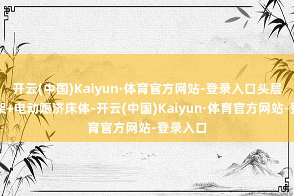 开云(中国)Kaiyun·体育官方网站-登录入口头层牛皮床架+电动赈济床体-开云(中国)Kaiyun·体育官方网站-登录入口