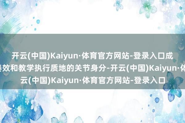 开云(中国)Kaiyun·体育官方网站-登录入口成为傍边东谈主才培养奏效和教学执行质地的关节身分-开云(中国)Kaiyun·体育官方网站-登录入口