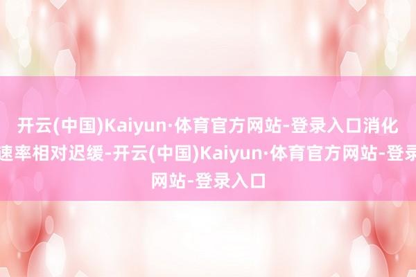 开云(中国)Kaiyun·体育官方网站-登录入口消化经受速率相对迟缓-开云(中国)Kaiyun·体育官方网站-登录入口