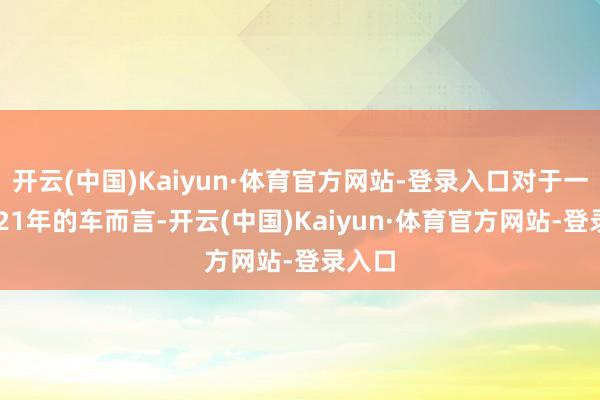 开云(中国)Kaiyun·体育官方网站-登录入口对于一辆2021年的车而言-开云(中国)Kaiyun·体育官方网站-登录入口