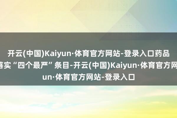 开云(中国)Kaiyun·体育官方网站-登录入口药品监管部门要落实“四个最严”条目-开云(中国)Kaiyun·体育官方网站-登录入口