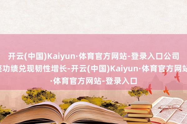 开云(中国)Kaiyun·体育官方网站-登录入口公司季度内举座功绩兑现韧性增长-开云(中国)Kaiyun·体育官方网站-登录入口