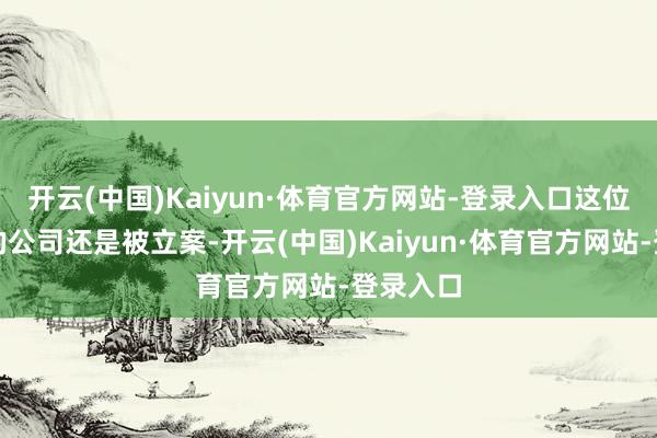 开云(中国)Kaiyun·体育官方网站-登录入口这位太子爷的公司还是被立案-开云(中国)Kaiyun·体育官方网站-登录入口