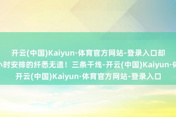 开云(中国)Kaiyun·体育官方网站-登录入口却把东说念主生一天24小时安排的纤悉无遗！三条干线-开云(中国)Kaiyun·体育官方网站-登录入口