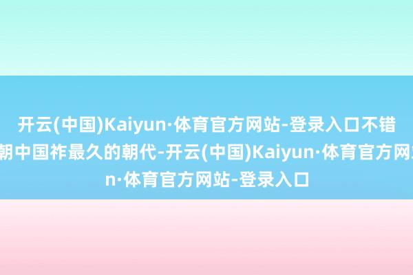 开云(中国)Kaiyun·体育官方网站-登录入口不错说是单一王朝中国祚最久的朝代-开云(中国)Kaiyun·体育官方网站-登录入口