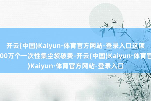 开云(中国)Kaiyun·体育官方网站-登录入口这项技艺每年可减少200万个一次性集尘袋破费-开云(中国)Kaiyun·体育官方网站-登录入口