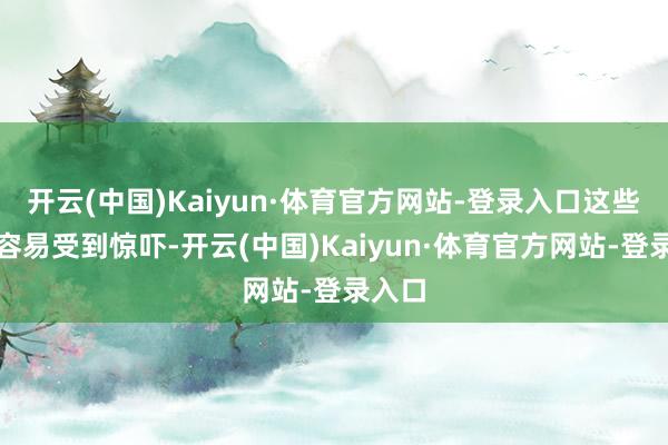 开云(中国)Kaiyun·体育官方网站-登录入口这些孩子容易受到惊吓-开云(中国)Kaiyun·体育官方网站-登录入口