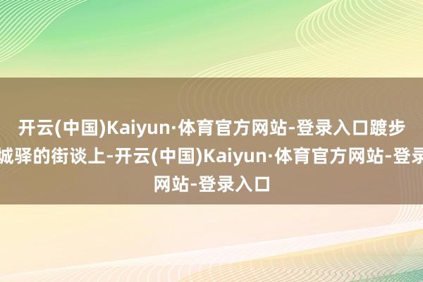 开云(中国)Kaiyun·体育官方网站-登录入口踱步在盂城驿的街谈上-开云(中国)Kaiyun·体育官方网站-登录入口