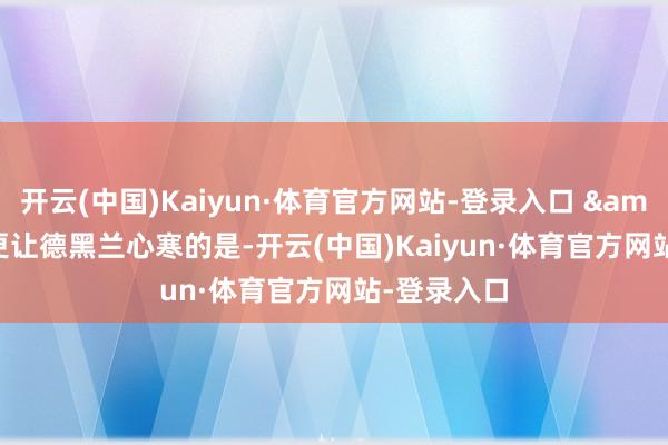 开云(中国)Kaiyun·体育官方网站-登录入口 &quot; 更让德黑兰心寒的是-开云(中国)Kaiyun·体育官方网站-登录入口