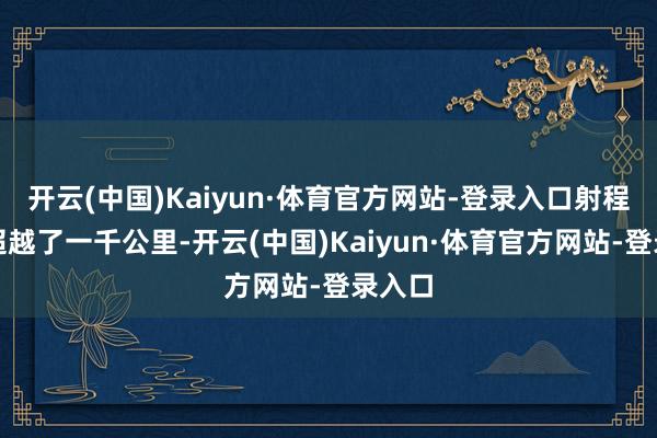 开云(中国)Kaiyun·体育官方网站-登录入口射程甚而超越了一千公里-开云(中国)Kaiyun·体育官方网站-登录入口