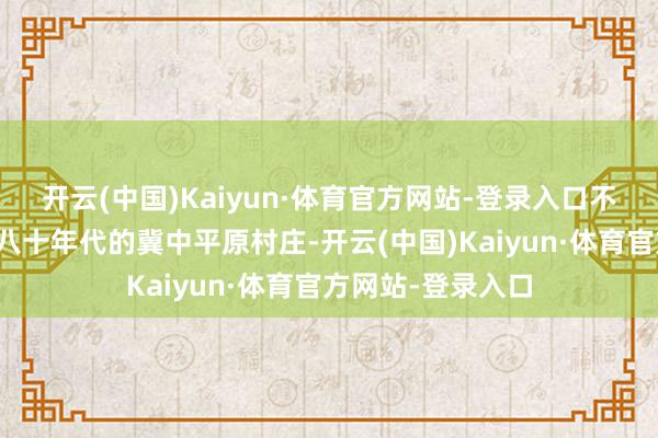 开云(中国)Kaiyun·体育官方网站-登录入口不仅收复了上世纪八十年代的冀中平原村庄-开云(中国)Kaiyun·体育官方网站-登录入口