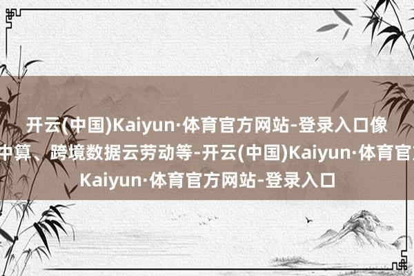 开云(中国)Kaiyun·体育官方网站-登录入口像来数加工、外数中算、跨境数据云劳动等-开云(中国)Kaiyun·体育官方网站-登录入口