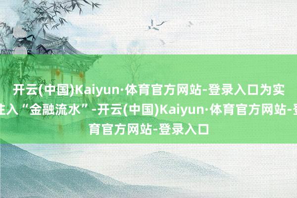 开云(中国)Kaiyun·体育官方网站-登录入口为实体经济注入“金融流水”-开云(中国)Kaiyun·体育官方网站-登录入口