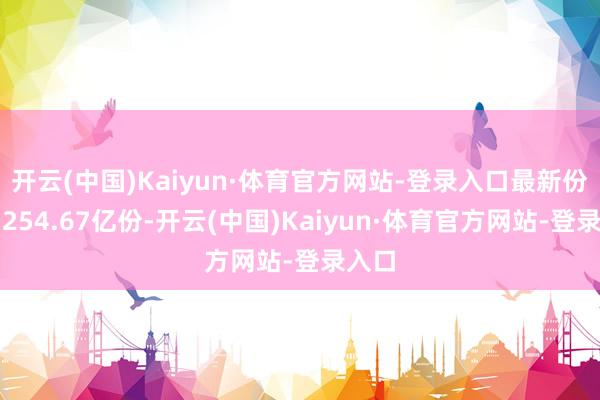 开云(中国)Kaiyun·体育官方网站-登录入口最新份额为254.67亿份-开云(中国)Kaiyun·体育官方网站-登录入口