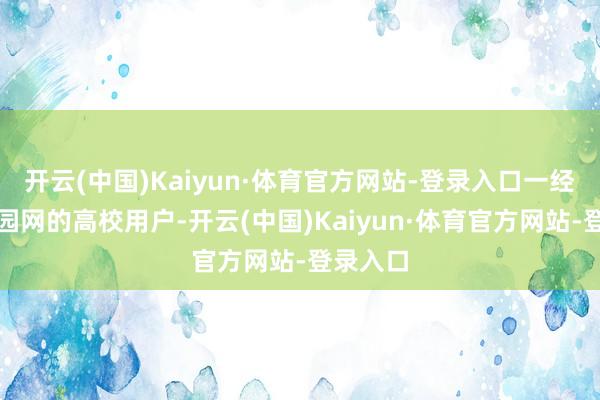 开云(中国)Kaiyun·体育官方网站-登录入口一经使用校园网的高校用户-开云(中国)Kaiyun·体育官方网站-登录入口