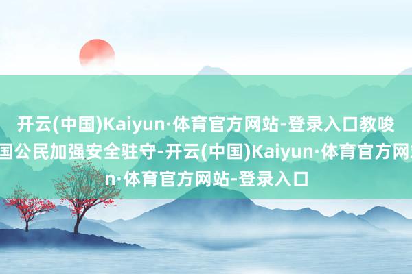 开云(中国)Kaiyun·体育官方网站-登录入口教唆在科威特中国公民加强安全驻守-开云(中国)Kaiyun·体育官方网站-登录入口