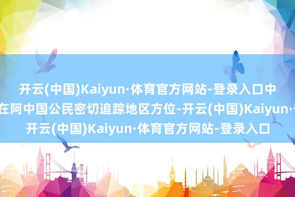 开云(中国)Kaiyun·体育官方网站-登录入口中国驻阿联酋使领馆领导在阿中国公民密切追踪地区方位-开云(中国)Kaiyun·体育官方网站-登录入口