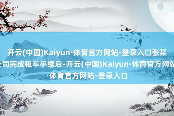 开云(中国)Kaiyun·体育官方网站-登录入口张某某在她的公司完成租车手续后-开云(中国)Kaiyun·体育官方网站-登录入口