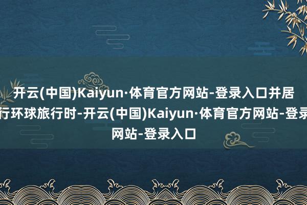 开云(中国)Kaiyun·体育官方网站-登录入口并居家进行环球旅行时-开云(中国)Kaiyun·体育官方网站-登录入口