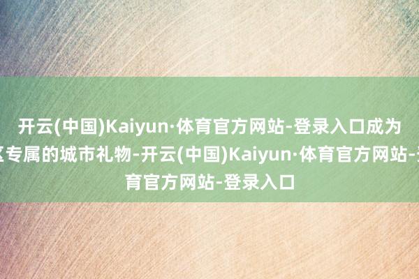开云(中国)Kaiyun·体育官方网站-登录入口成为大渡口区专属的城市礼物-开云(中国)Kaiyun·体育官方网站-登录入口