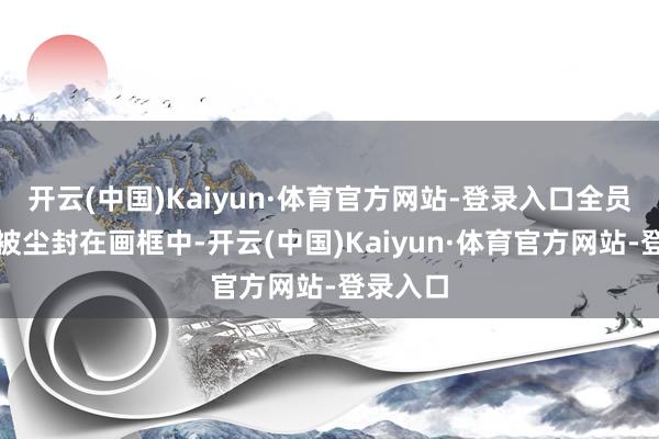 开云(中国)Kaiyun·体育官方网站-登录入口全员肖像照被尘封在画框中-开云(中国)Kaiyun·体育官方网站-登录入口