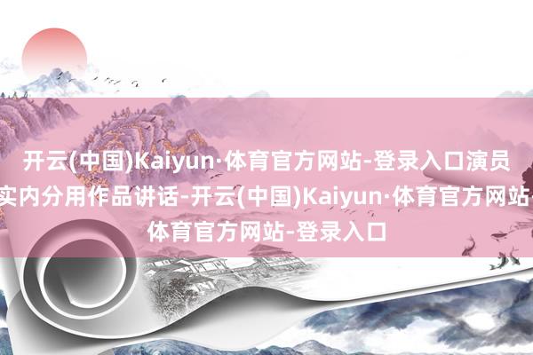 开云(中国)Kaiyun·体育官方网站-登录入口演员照旧要老实内分用作品讲话-开云(中国)Kaiyun·体育官方网站-登录入口