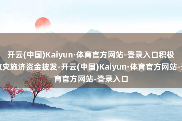开云(中国)Kaiyun·体育官方网站-登录入口积极作念好救灾施济资金披发-开云(中国)Kaiyun·体育官方网站-登录入口